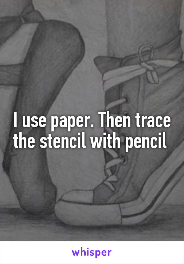 I use paper. Then trace the stencil with pencil 