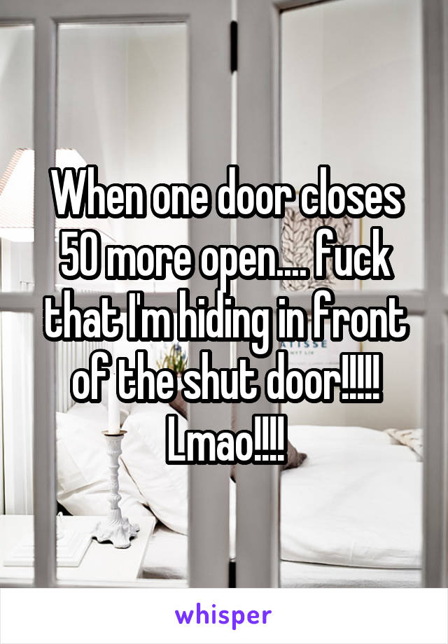 When one door closes 50 more open.... fuck that I'm hiding in front of the shut door!!!!! Lmao!!!!