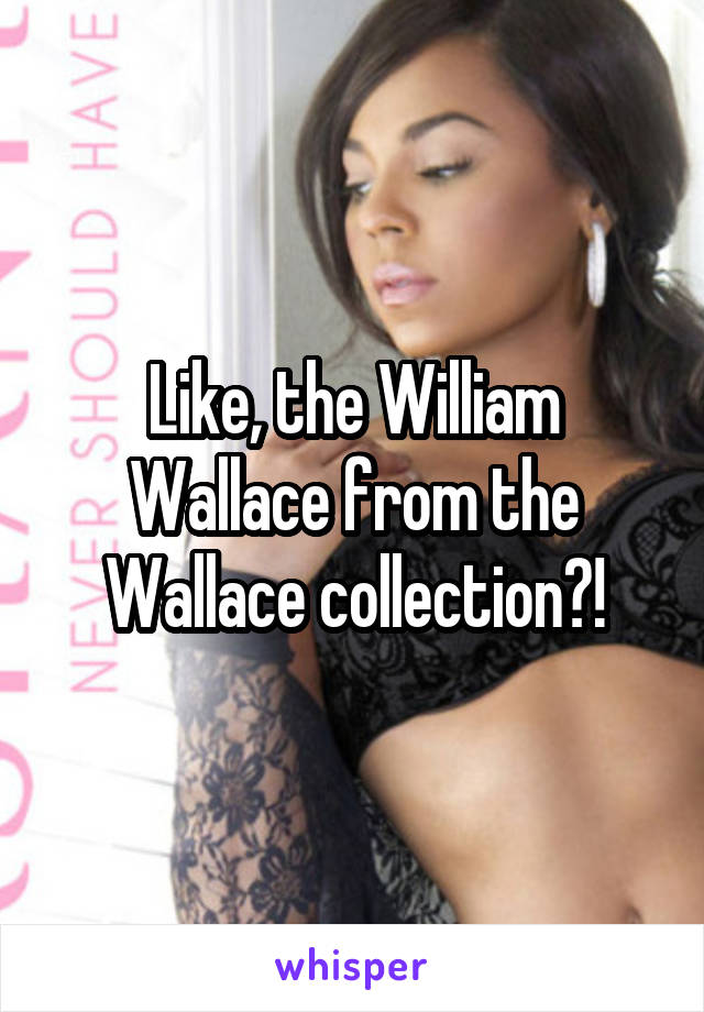 Like, the William Wallace from the Wallace collection?!
