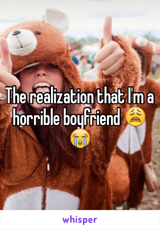 The realization that I'm a horrible boyfriend 😩😭