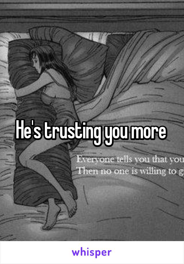 He's trusting you more 