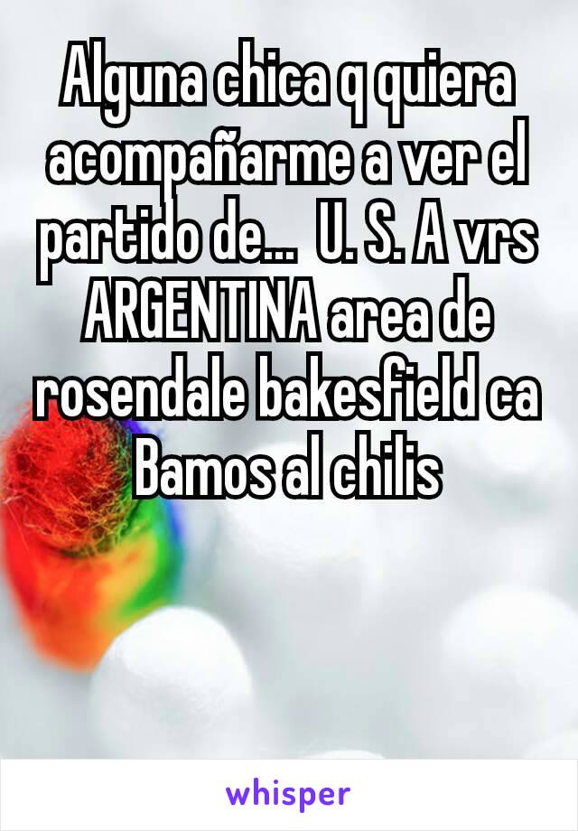 Alguna chica q quiera acompañarme a ver el partido de...  U. S. A vrs ARGENTINA area de rosendale bakesfield ca
Bamos al chilis