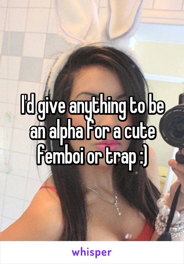 I'd give anything to be an alpha for a cute femboi or trap :)