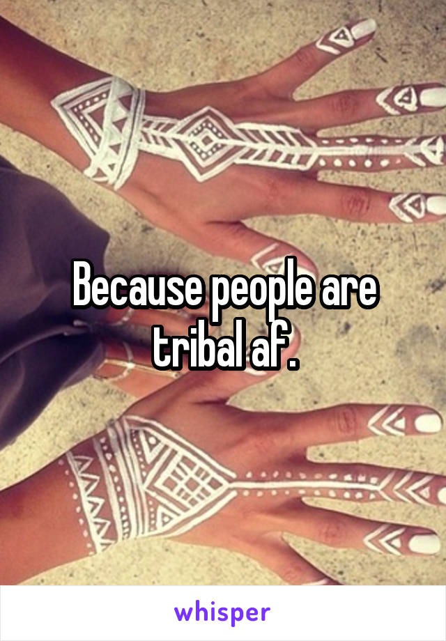 Because people are tribal af.