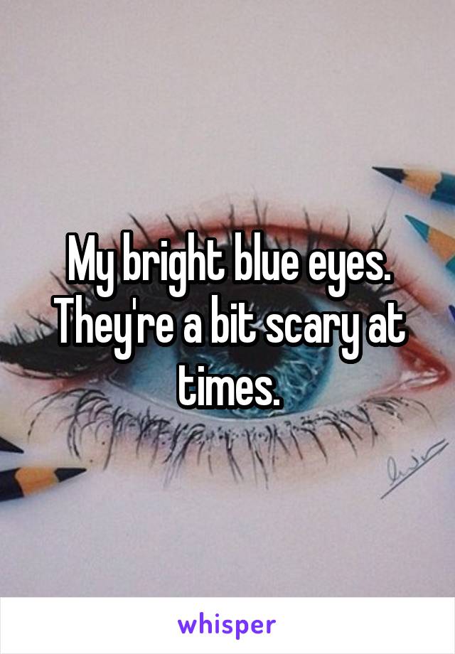 My bright blue eyes. They're a bit scary at times.