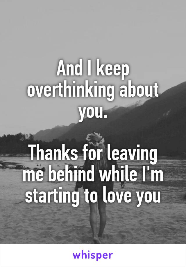 And I keep overthinking about you.

Thanks for leaving me behind while I'm starting to love you