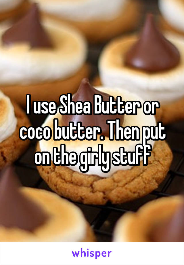 I use Shea Butter or coco butter. Then put on the girly stuff