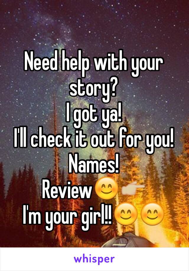Need help with your story? 
I got ya! 
I'll check it out for you! 
Names! 
Review😊👉🏼
I'm your girl!!😊😊