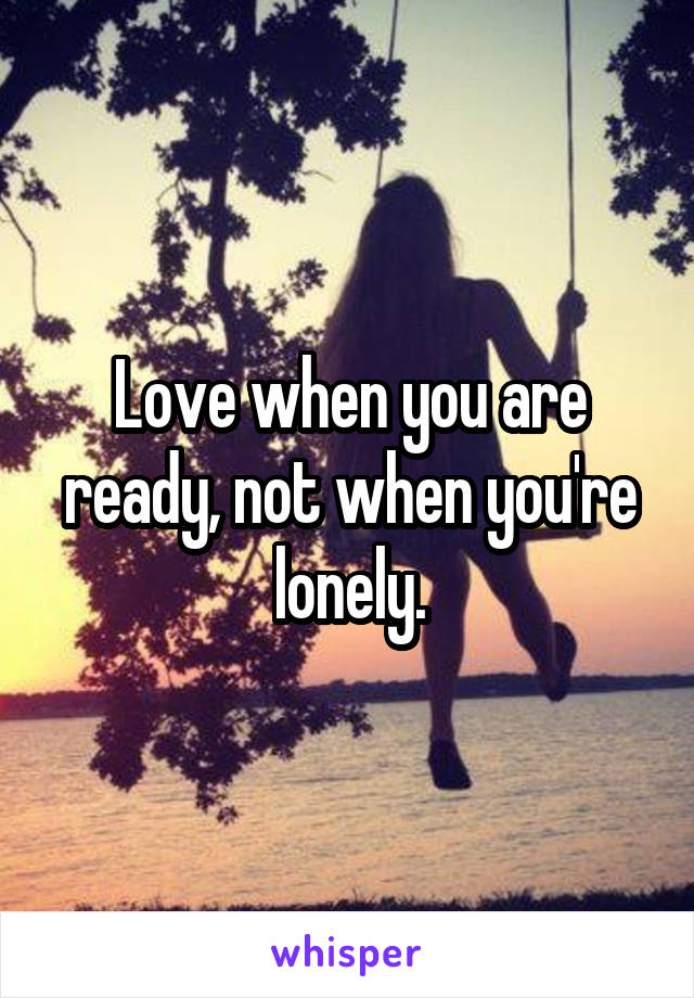 Love when you are ready, not when you're lonely.