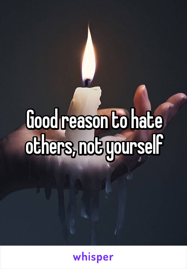 Good reason to hate others, not yourself