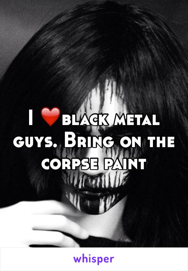 I ❤️black metal guys. Bring on the corpse paint 