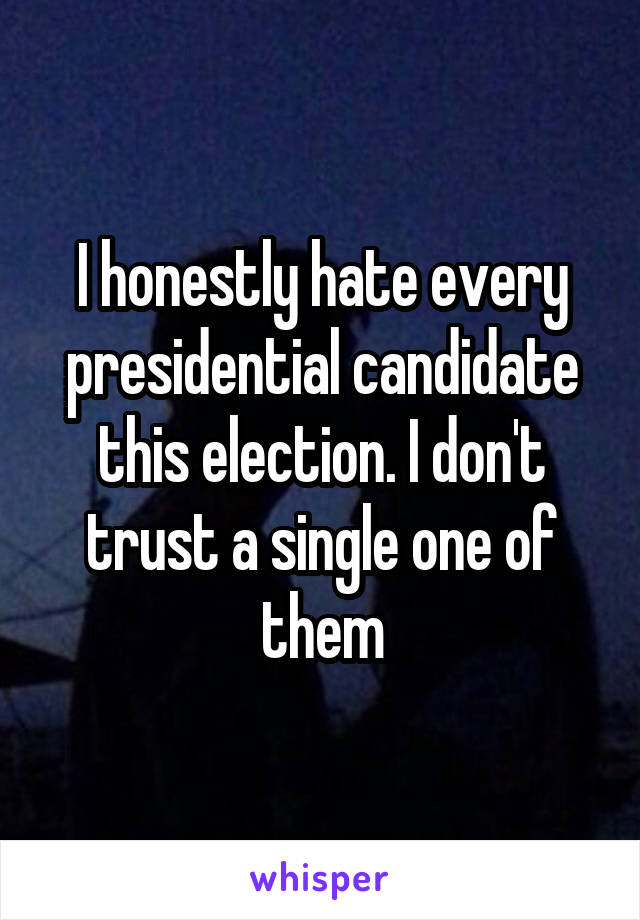 I honestly hate every presidential candidate this election. I don't trust a single one of them
