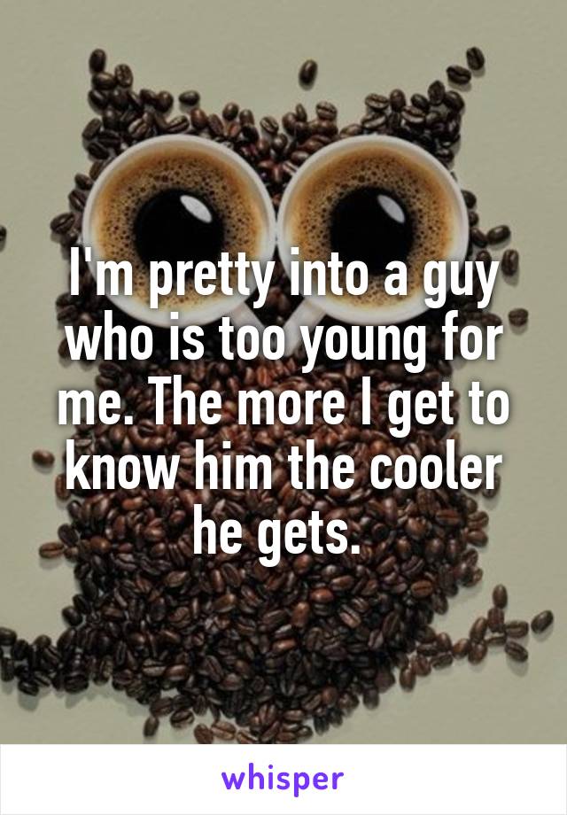 I'm pretty into a guy who is too young for me. The more I get to know him the cooler he gets. 