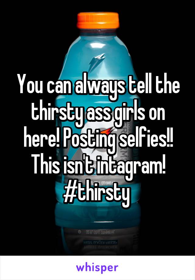 You can always tell the thirsty ass girls on here! Posting selfies!!
This isn't intagram!
#thirsty 