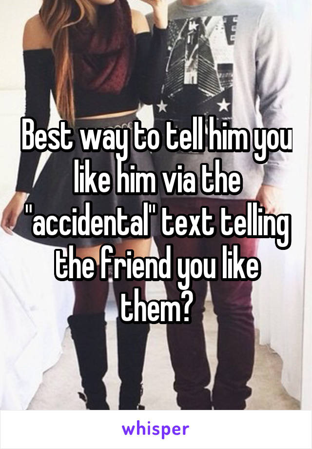 Best way to tell him you like him via the "accidental" text telling the friend you like them?