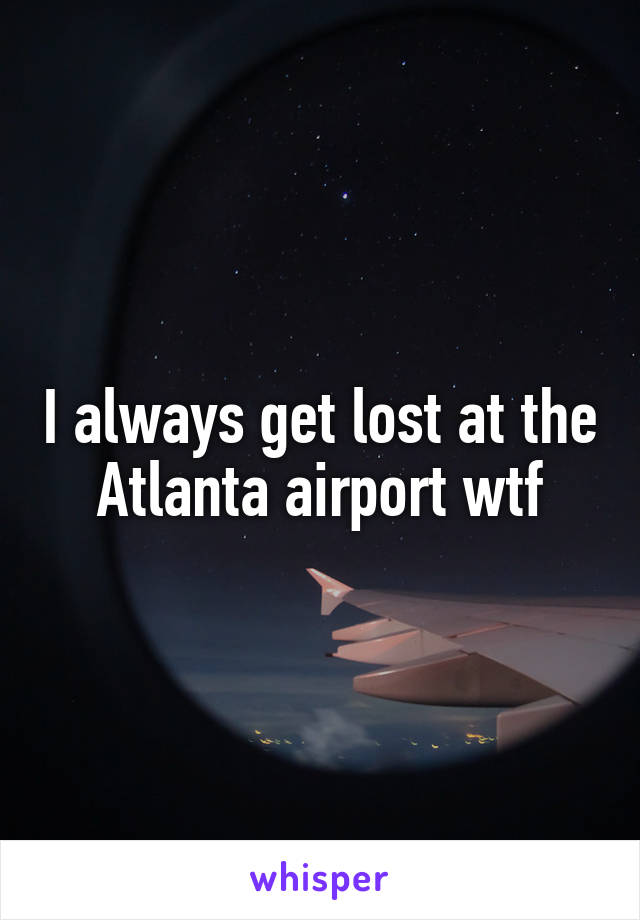 I always get lost at the Atlanta airport wtf