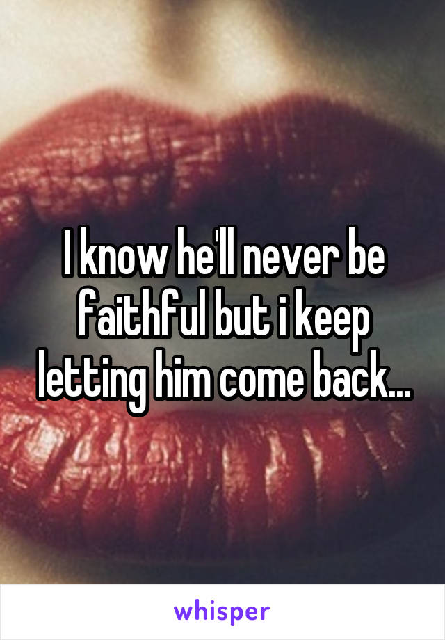 I know he'll never be faithful but i keep letting him come back...