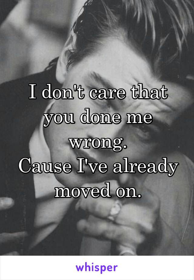 I don't care that you done me wrong.
Cause I've already moved on.