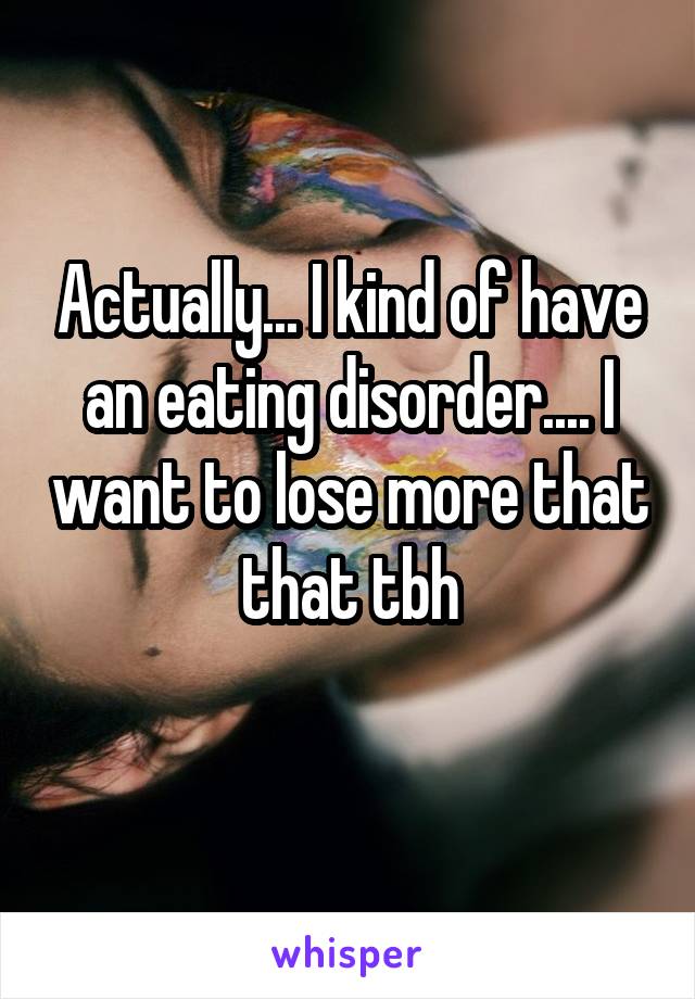 Actually... I kind of have an eating disorder.... I want to lose more that that tbh
