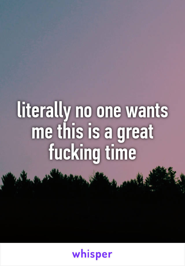 literally no one wants me this is a great fucking time