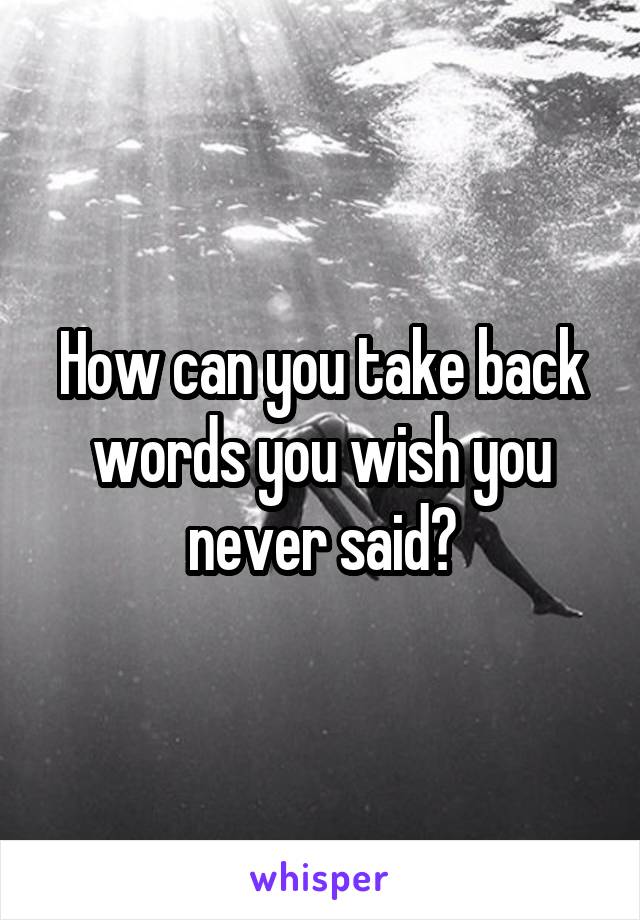How can you take back words you wish you never said?