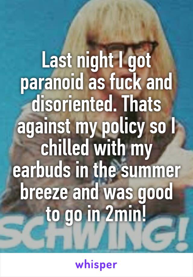 Last night I got paranoid as fuck and disoriented. Thats against my policy so I chilled with my earbuds in the summer breeze and was good to go in 2min!