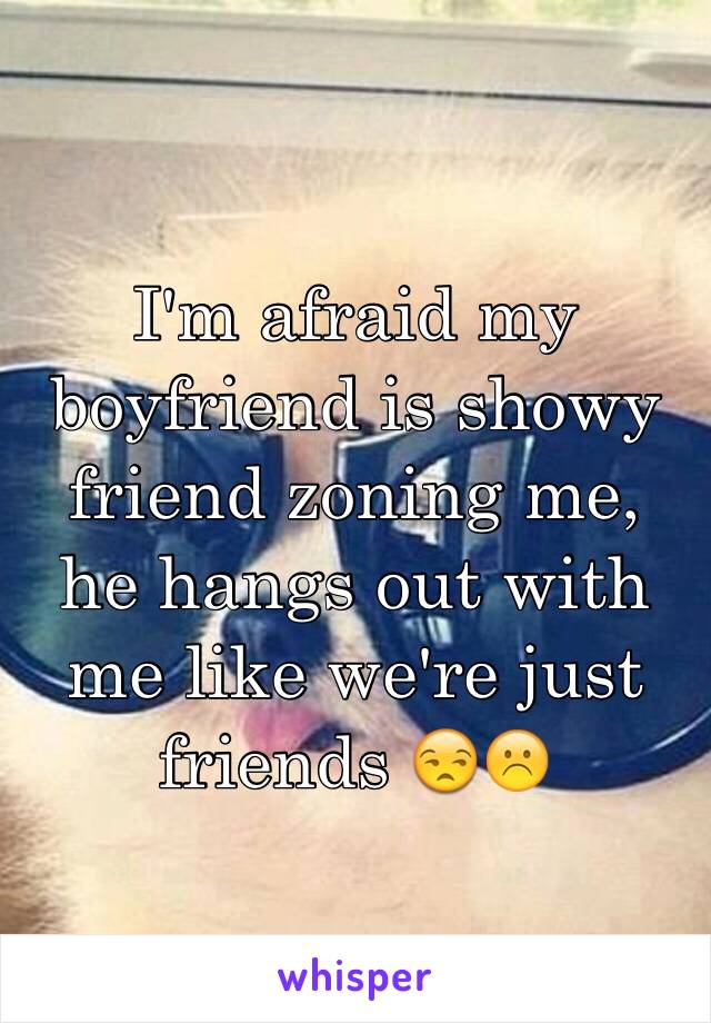 I'm afraid my boyfriend is showy friend zoning me, he hangs out with me like we're just friends 😒☹️