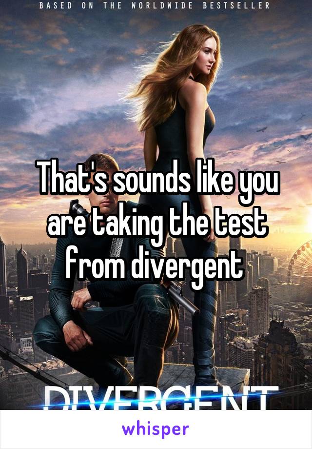 That's sounds like you are taking the test from divergent 