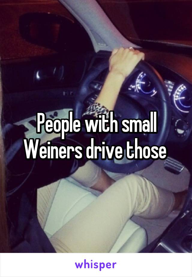 People with small Weiners drive those 