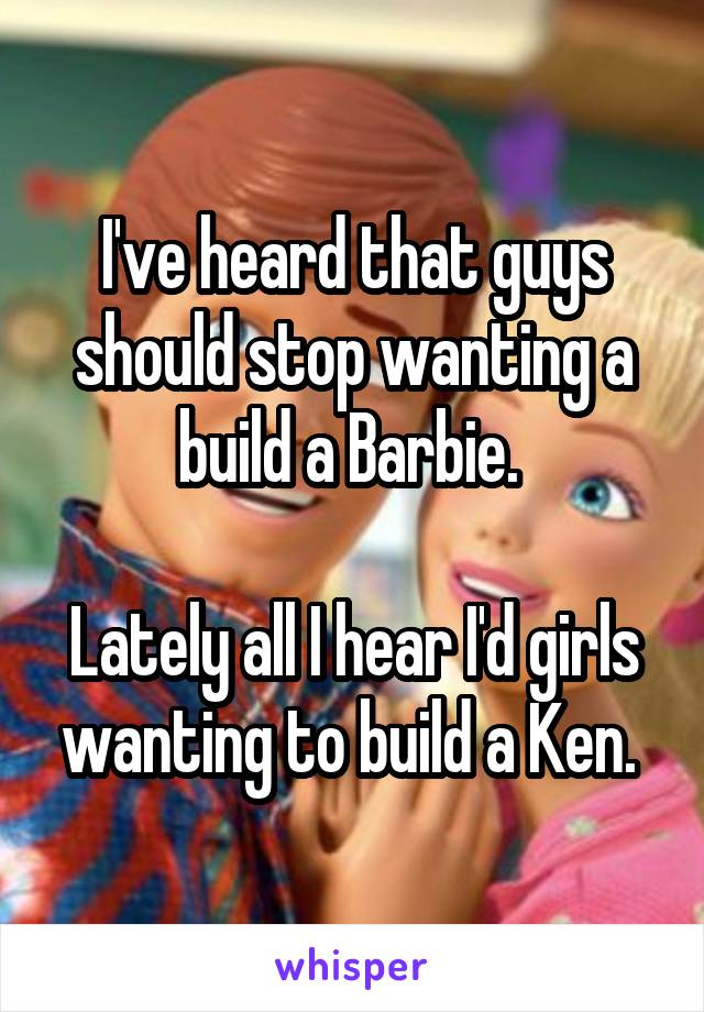 I've heard that guys should stop wanting a build a Barbie. 

Lately all I hear I'd girls wanting to build a Ken. 