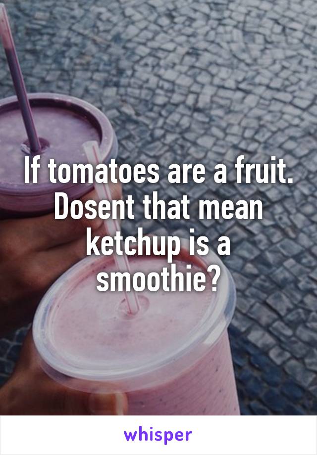 If tomatoes are a fruit. Dosent that mean ketchup is a smoothie?