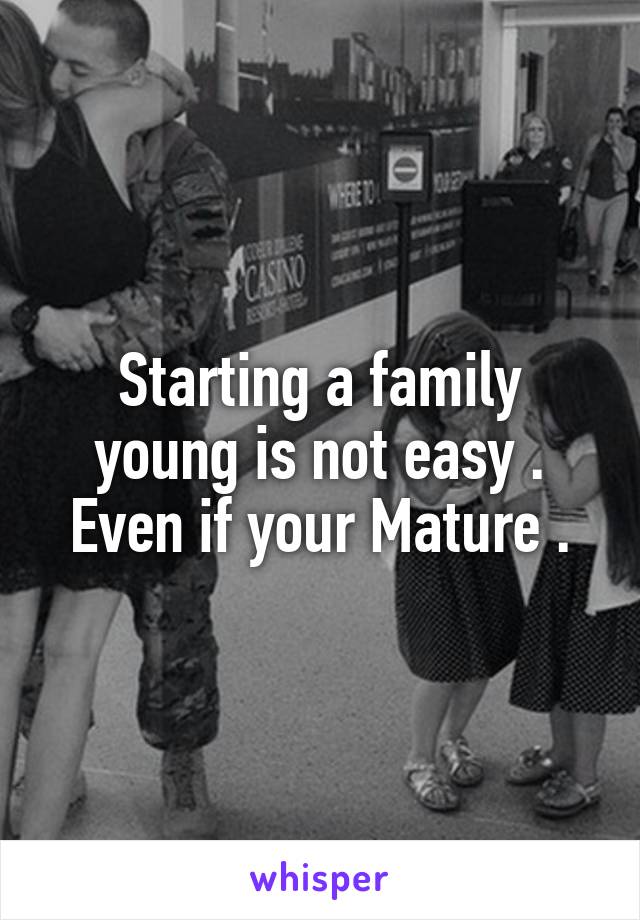 Starting a family young is not easy . Even if your Mature .