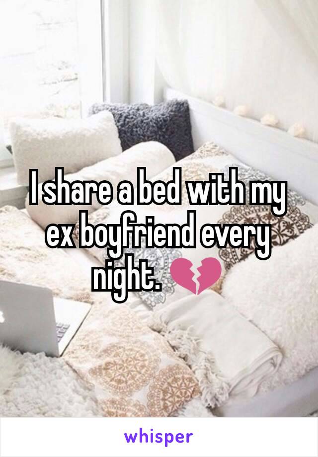 I share a bed with my ex boyfriend every night. 💔