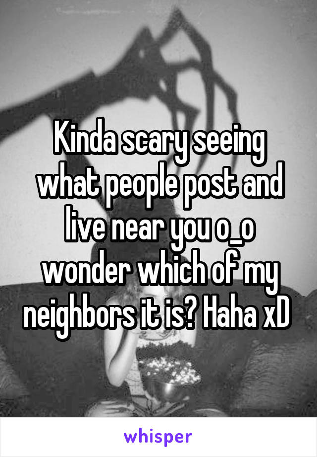Kinda scary seeing what people post and live near you o_o wonder which of my neighbors it is? Haha xD 