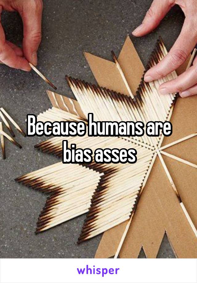 Because humans are bias asses