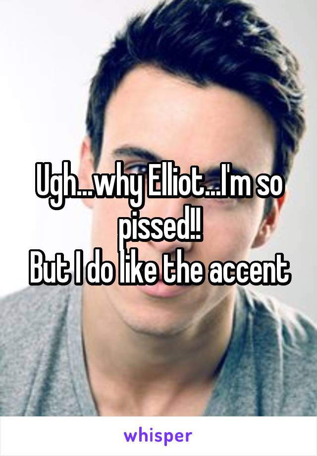 Ugh...why Elliot...I'm so pissed!!
But I do like the accent