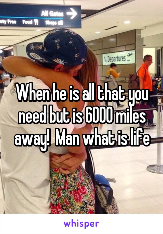 When he is all that you need but is 6000 miles away!  Man what is life