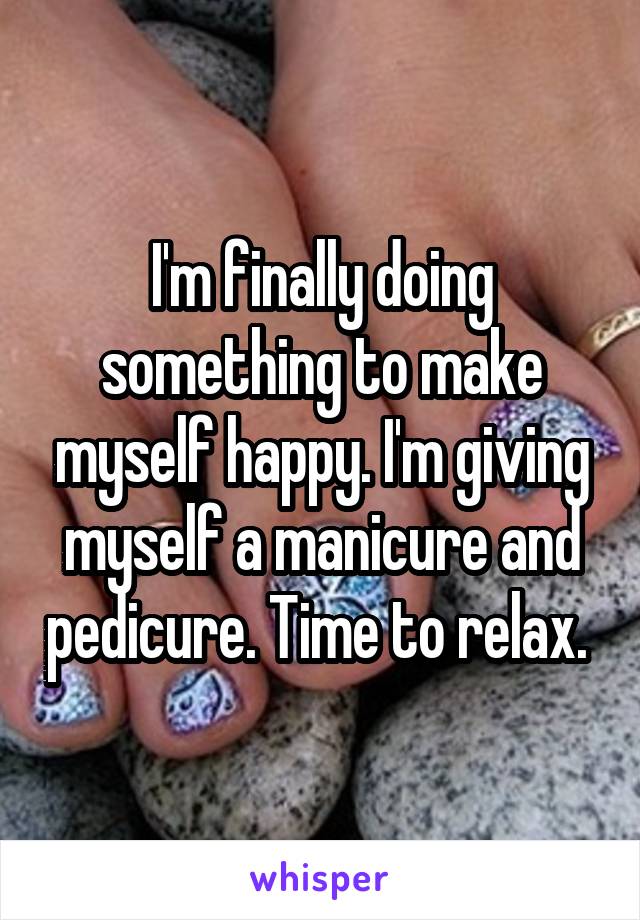 I'm finally doing something to make myself happy. I'm giving myself a manicure and pedicure. Time to relax. 