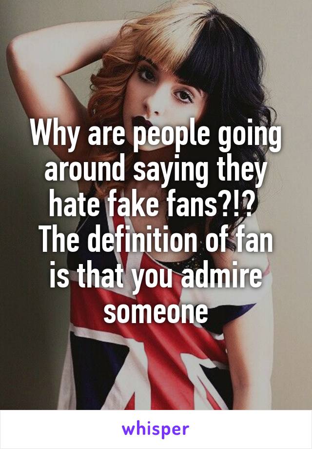 Why are people going around saying they hate fake fans?!? 
The definition of fan is that you admire someone
