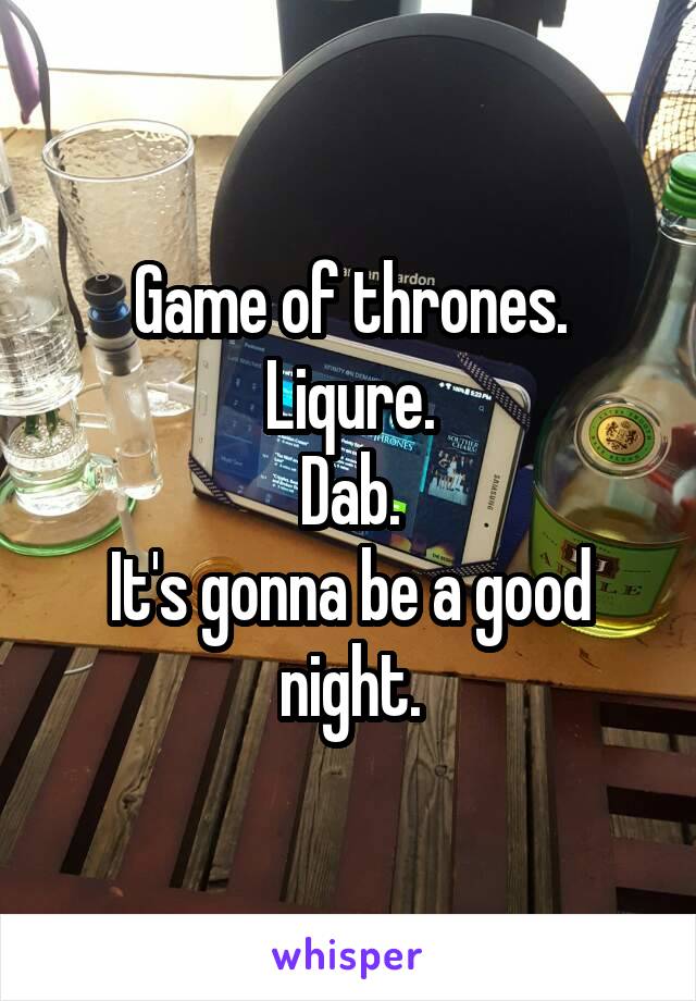 Game of thrones.
Liqure.
Dab.
It's gonna be a good night.
