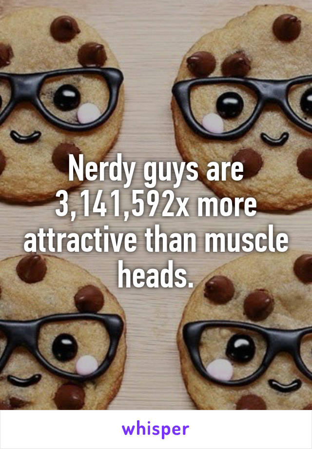 Nerdy guys are 3,141,592x more attractive than muscle heads.