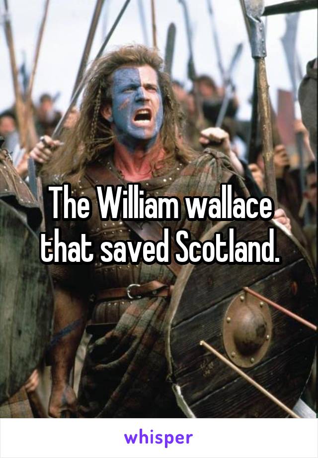 The William wallace that saved Scotland.