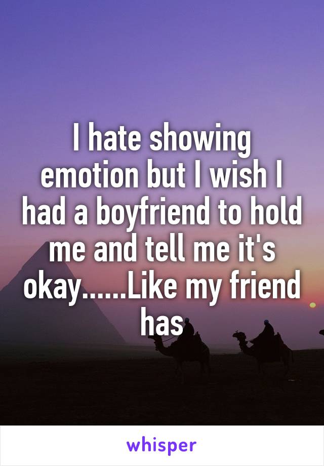 I hate showing emotion but I wish I had a boyfriend to hold me and tell me it's okay......Like my friend has
