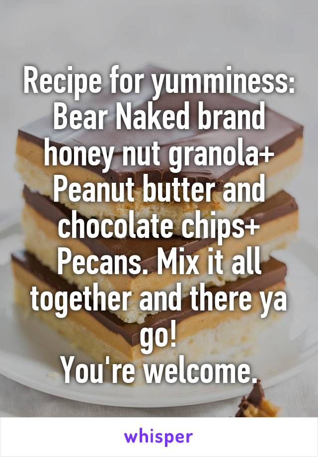 Recipe for yumminess:
Bear Naked brand honey nut granola+
Peanut butter and chocolate chips+
Pecans. Mix it all together and there ya go!
You're welcome.