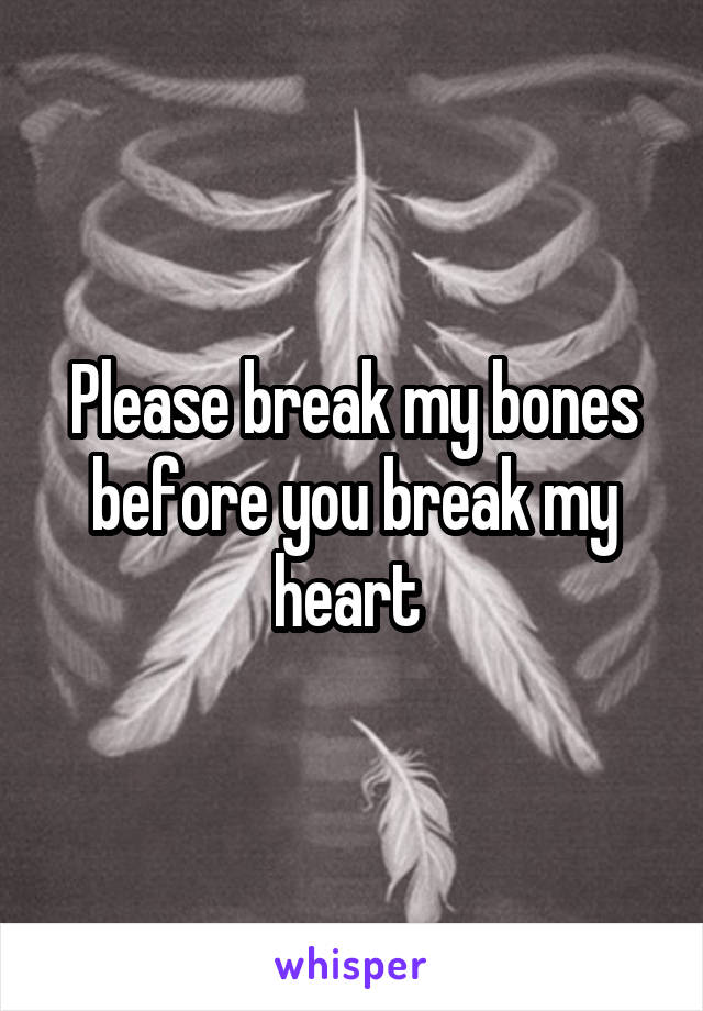 Please break my bones before you break my heart 