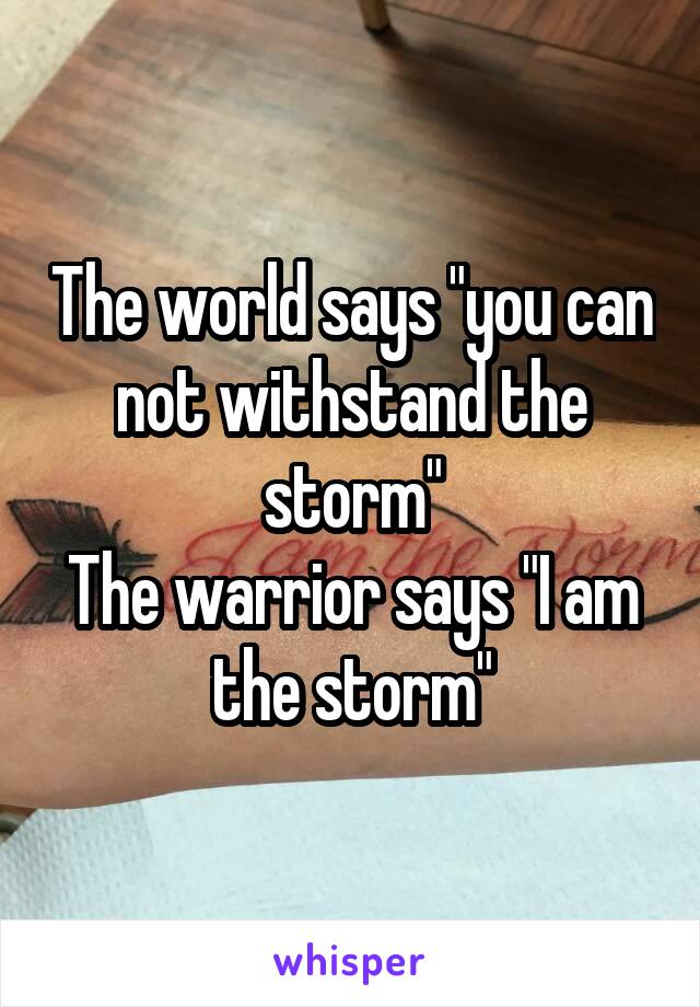 The world says "you can not withstand the storm"
The warrior says "I am the storm"