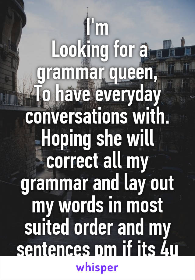 I'm
 Looking for a grammar queen,
To have everyday conversations with.
Hoping she will correct all my grammar and lay out my words in most suited order and my sentences pm if its 4u