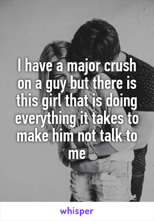 I have a major crush on a guy but there is this girl that is doing everything it takes to make him not talk to me