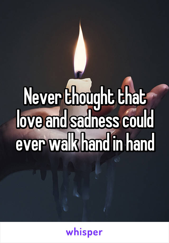 Never thought that love and sadness could ever walk hand in hand