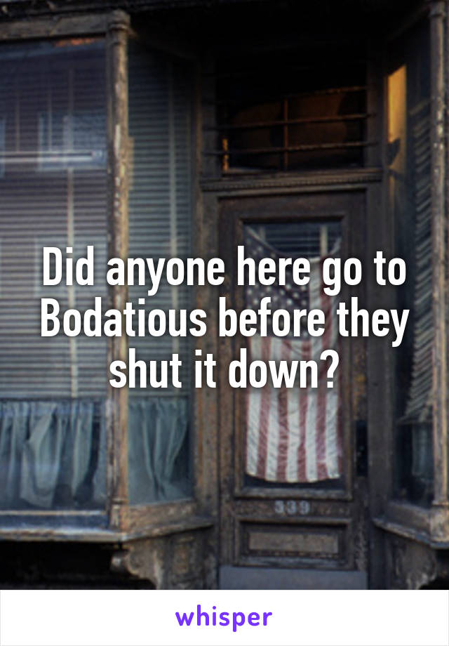 Did anyone here go to Bodatious before they shut it down?